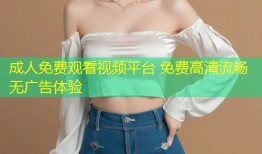 成人免费观看视频平台 免费高清流畅无广告体验