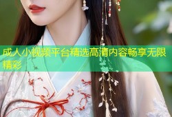 成人小视频平台精选高清内容畅享无限精彩