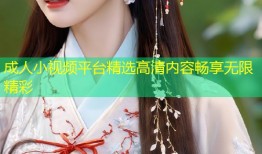 成人小视频平台精选高清内容畅享无限精彩