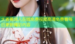 大香蕉成人在线免费视频高清免费看每日更新精彩内容