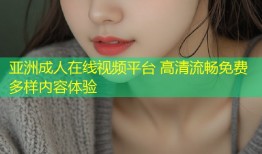 亚洲成人在线视频平台 高清流畅免费多样内容体验