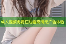 成人视频免费在线看高清无广告体验