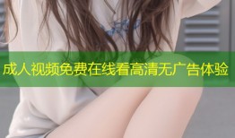 成人视频免费在线看高清无广告体验