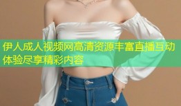 伊人成人视频网高清资源丰富直播互动体验尽享精彩内容