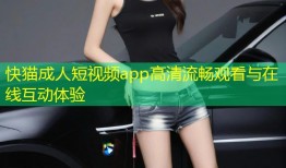 快猫成人短视频app高清流畅观看与在线互动体验