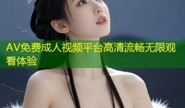 AV免费成人视频平台高清流畅无限观看体验