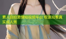 素人自拍激情短视频平台 极速观看真实成人秀
