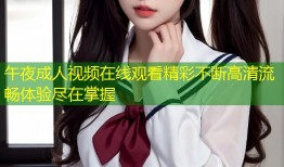 午夜成人视频在线观看精彩不断高清流畅体验尽在掌握