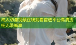 成人动漫视频在线观看首选平台高清流畅无限畅享