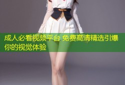 成人必看视频平台 免费高清精选引爆你的视觉体验