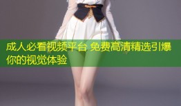 成人必看视频平台 免费高清精选引爆你的视觉体验