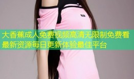 大香蕉成人免费视频高清无限制免费看最新资源每日更新体验最佳平台