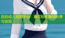 自拍成人视频平台：真实私密瞬间分享与发现