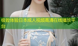 极致体验日本成人视频高清在线播放平台
