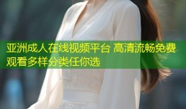 亚洲成人在线视频平台 高清流畅免费观看多样分类任你选
