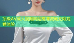 顶级AV成人视频网站高清流畅无限观看体验