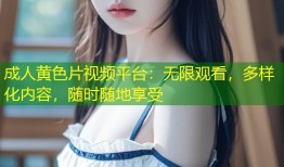 成人黄色片视频平台：无限观看，多样化内容，随时随地享受