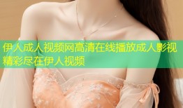 伊人成人视频网高清在线播放成人影视精彩尽在伊人视频