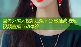 国内外成人视频汇聚平台 极速高清短视频直播互动体验