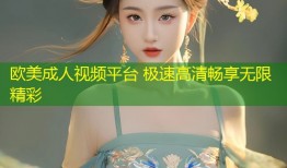 欧美成人视频平台 极速高清畅享无限精彩