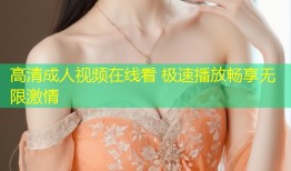 高清成人视频在线看 极速播放畅享无限激情