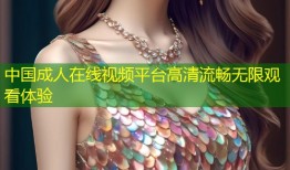 中国成人在线视频平台高清流畅无限观看体验