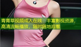 青青草视频成人在线：丰富影视资源，高清流畅播放，随时随地观看