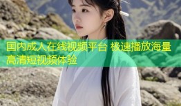 国内成人在线视频平台 极速播放海量高清短视频体验