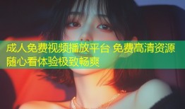 成人免费视频播放平台 免费高清资源随心看体验极致畅爽