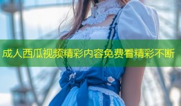 成人西瓜视频精彩内容免费看精彩不断