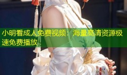 小明看成人免费视频：海量高清资源极速免费播放