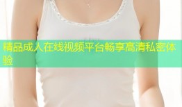精品成人在线视频平台畅享高清私密体验