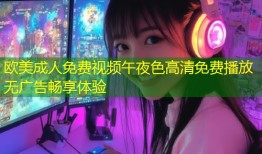 欧美成人免费视频午夜色高清免费播放无广告畅享体验