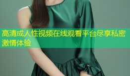 高清成人性视频在线观看平台尽享私密激情体验