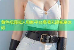 黄色视频成人电影平台高清无限畅享体验