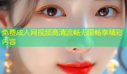 免费成人网视频高清流畅无限畅享精彩内容