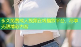 永久免费成人视频在线播放平台，尽享无限精彩内容