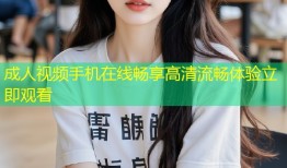 成人视频手机在线畅享高清流畅体验立即观看