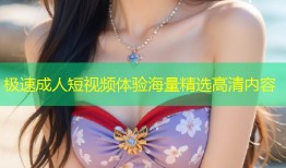 极速成人短视频体验海量精选高清内容