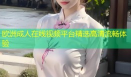 欧洲成人在线视频平台精选高清流畅体验