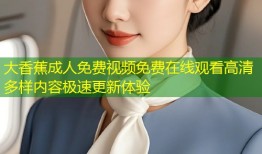 大香蕉成人免费视频免费在线观看高清多样内容极速更新体验