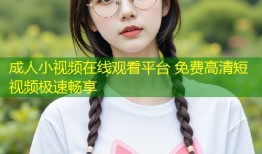 成人小视频在线观看平台 免费高清短视频极速畅享