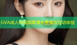 GVA成人网视频高清免费播放互动体验