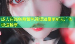 成人在线免费黄色视频海量更新无广告极速畅享