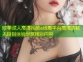 欧美成人高清视频a线看平台高清流畅无限制体验尽享精彩内容