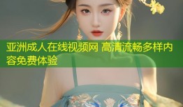 亚洲成人在线视频网 高清流畅多样内容免费体验