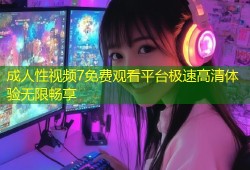 成人性视频7免费观看平台极速高清体验无限畅享