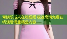 青娱乐成人在线视频 极速高清免费在线观看海量精品内容