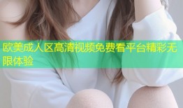 欧美成人区高清视频免费看平台精彩无限体验