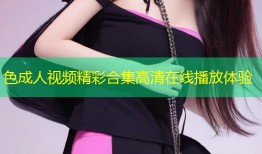 色成人视频精彩合集高清在线播放体验